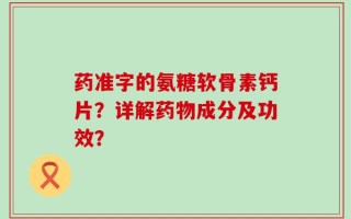 药准字的氨糖软骨素钙片？详解药物成分及功效？