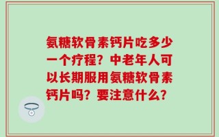 氨糖软骨素钙片吃多少一个疗程？中老年人可以长期服用氨糖软骨素钙片吗？要注意什么？