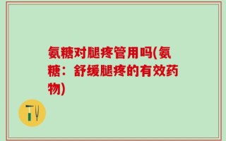 氨糖对腿疼管用吗(氨糖：舒缓腿疼的有效药物)