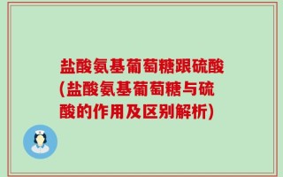 盐酸氨基葡萄糖跟硫酸(盐酸氨基葡萄糖与硫酸的作用及区别解析)