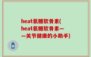 heat氨糖软骨素(heat氨糖软骨素——关节健康的小助手)