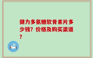 健力多氨糖软骨素片多少钱？价格及购买渠道？