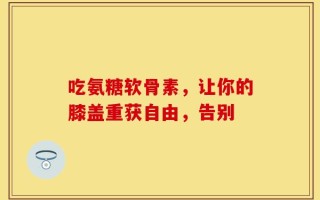 吃氨糖软骨素，让你的膝盖重获自由，告别