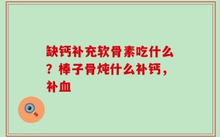 缺钙补充软骨素吃什么？棒子骨炖什么补钙，补血