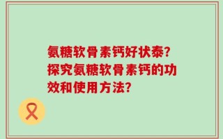 氨糖软骨素钙好状泰？探究氨糖软骨素钙的功效和使用方法？