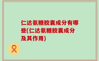 仁达氨糖胶囊成分有哪些(仁达氨糖胶囊成分及其作用)
