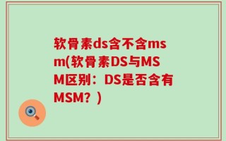 软骨素ds含不含msm(软骨素DS与MSM区别：DS是否含有MSM？)