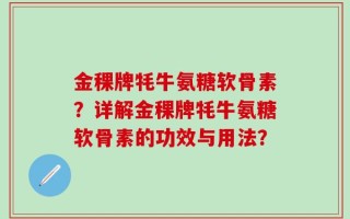 金稞牌牦牛氨糖软骨素？详解金稞牌牦牛氨糖软骨素的功效与用法？