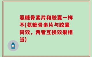 氨糖骨素片和胶囊一样不(氨糖骨素片与胶囊同效，两者互换效果相当)