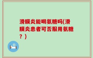 滑膜炎能喝氨糖吗(滑膜炎患者可否服用氨糖？)