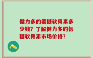 健力多的氨糖软骨素多少钱？了解健力多的氨糖软骨素市场价格？