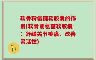 软骨粉氨糖软胶囊的作用(软骨素氨糖软胶囊：舒缓关节疼痛、改善灵活性)