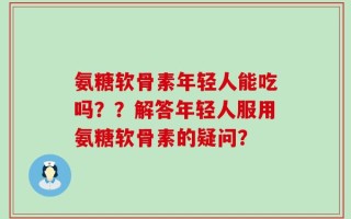 氨糖软骨素年轻人能吃吗？？解答年轻人服用氨糖软骨素的疑问？