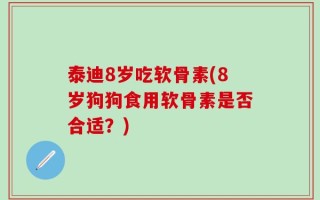 泰迪8岁吃软骨素(8岁狗狗食用软骨素是否合适？)