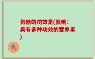 氨糖的功效是(氨糖：具有多种功效的营养素)