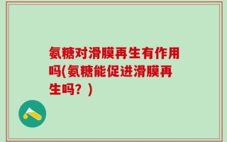 氨糖对滑膜再生有作用吗(氨糖能促进滑膜再生吗？)