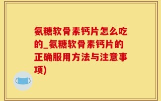 氨糖软骨素钙片怎么吃的_氨糖软骨素钙片的正确服用方法与注意事项)