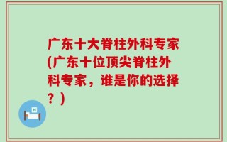 广东十大脊柱外科专家(广东十位顶尖脊柱外科专家，谁是你的选择？)