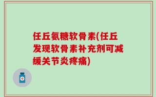 任丘氨糖软骨素(任丘发现软骨素补充剂可减缓关节炎疼痛)