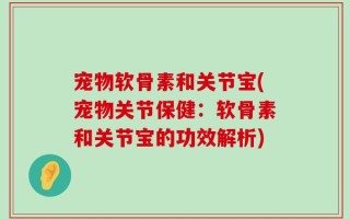宠物软骨素和关节宝(宠物关节保健：软骨素和关节宝的功效解析)