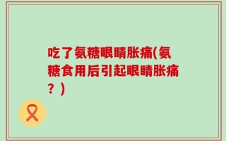 吃了氨糖眼睛胀痛(氨糖食用后引起眼睛胀痛？)