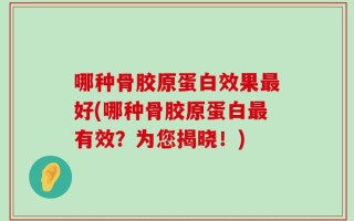 哪种骨胶原蛋白效果最好(哪种骨胶原蛋白最有效？为您揭晓！)