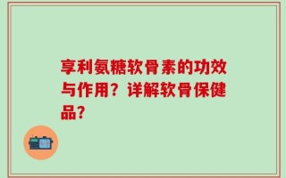 享利氨糖软骨素的功效与作用？详解软骨保健品？
