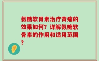 氨糖软骨素治疗背痛的效果如何？详解氨糖软骨素的作用和适用范围？