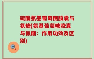 硫酸氨基葡萄糖胶囊与氨糖(氨基葡萄糖胶囊与氨糖：作用功效及区别)