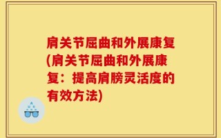 肩关节屈曲和外展康复(肩关节屈曲和外展康复：提高肩膀灵活度的有效方法)