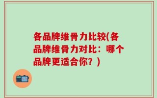 各品牌维骨力比较(各品牌维骨力对比：哪个品牌更适合你？)