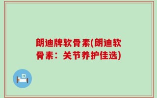 朗迪牌软骨素(朗迪软骨素：关节养护佳选)