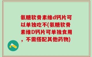 氨糖软骨素维d钙片可以单独吃不(氨糖软骨素维D钙片可单独食用，不需搭配其他药物)
