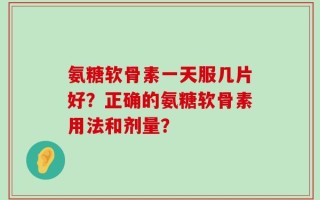 氨糖软骨素一天服几片好？正确的氨糖软骨素用法和剂量？
