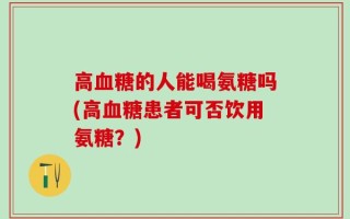 高血糖的人能喝氨糖吗(高血糖患者可否饮用氨糖？)