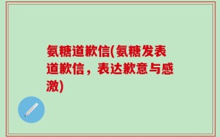 氨糖道歉信(氨糖发表道歉信，表达歉意与感激)