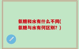 氨糖和水有什么不同(氨糖与水有何区别？)