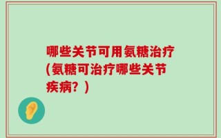 哪些关节可用氨糖治疗(氨糖可治疗哪些关节疾病？)