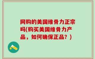 网购的美国维骨力正宗吗(购买美国维骨力产品，如何确保正品？)