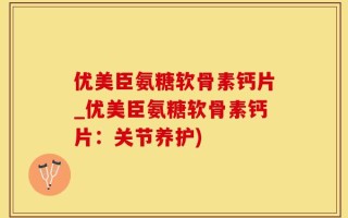 优美臣氨糖软骨素钙片_优美臣氨糖软骨素钙片：关节养护)