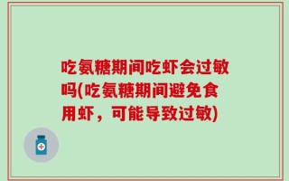 吃氨糖期间吃虾会过敏吗(吃氨糖期间避免食用虾，可能导致过敏)