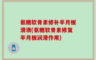 氨糖软骨素修补半月板滑液(氨糖软骨素修复半月板润滑作用)