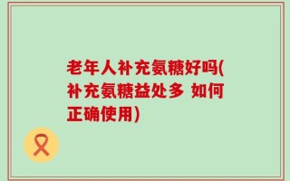 老年人补充氨糖好吗(补充氨糖益处多 如何正确使用)