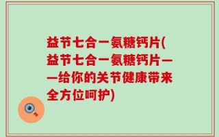 益节七合一氨糖钙片(益节七合一氨糖钙片——给你的关节健康带来全方位呵护)