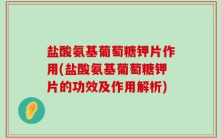 盐酸氨基葡萄糖钾片作用(盐酸氨基葡萄糖钾片的功效及作用解析)