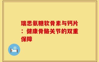 瑞思氨糖软骨素与钙片：健康骨骼关节的双重保障