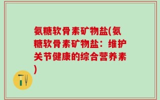 氨糖软骨素矿物盐(氨糖软骨素矿物盐：维护关节健康的综合营养素)
