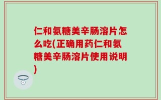 仁和氨糖美辛肠溶片怎么吃(正确用药仁和氨糖美辛肠溶片使用说明)