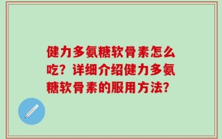 健力多氨糖软骨素怎么吃？详细介绍健力多氨糖软骨素的服用方法？