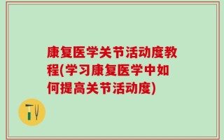 康复医学关节活动度教程(学习康复医学中如何提高关节活动度)